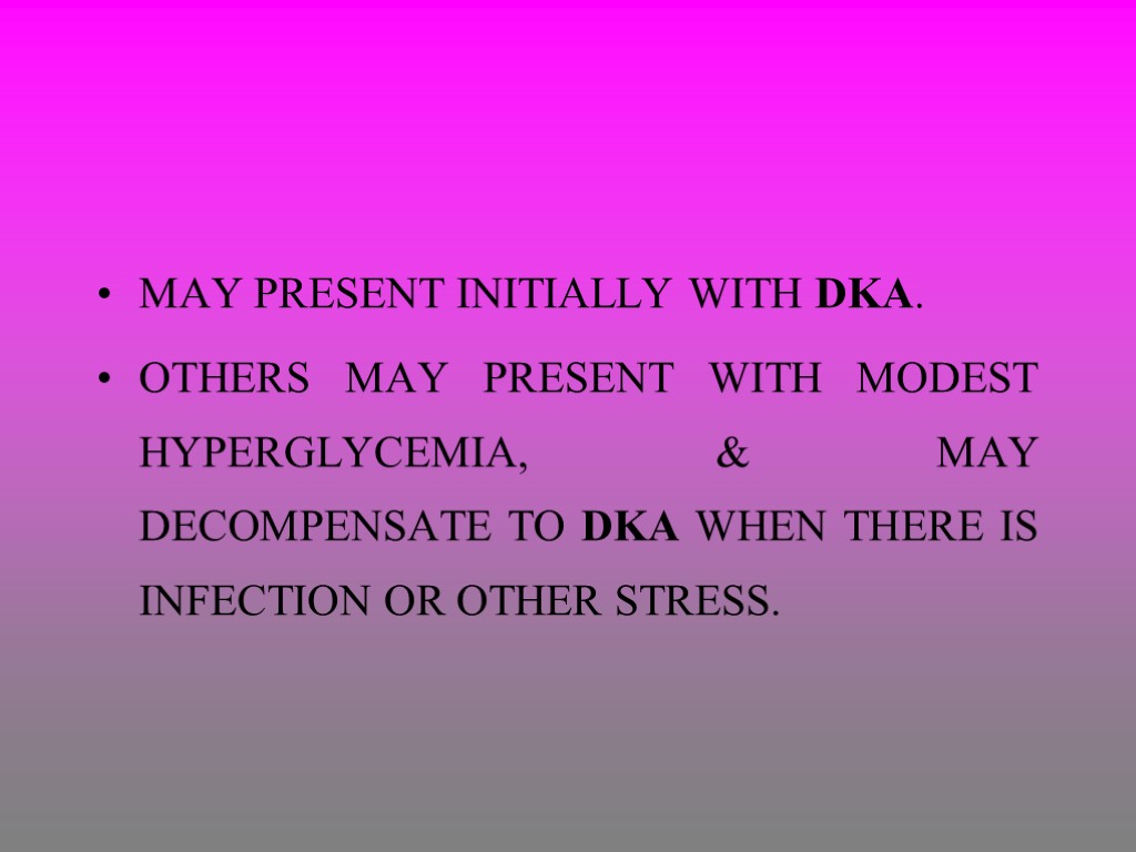 MAY PRESENT INITIALLY WITH DKA. OTHERS MAY PRESENT WITH MODEST HYPERGLYCEMIA, & MAY DECOMPENSATE